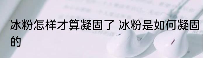 冰粉怎样才算凝固了 冰粉是如何凝固的