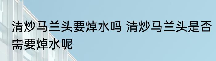 清炒马兰头要焯水吗 清炒马兰头是否需要焯水呢