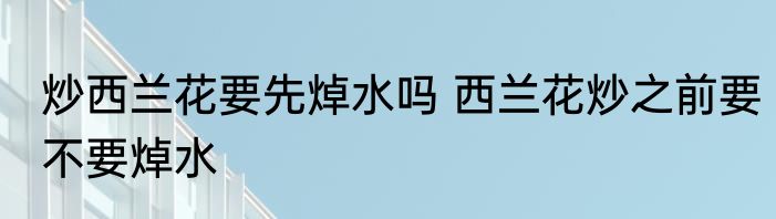 炒西兰花要先焯水吗 西兰花炒之前要不要焯水