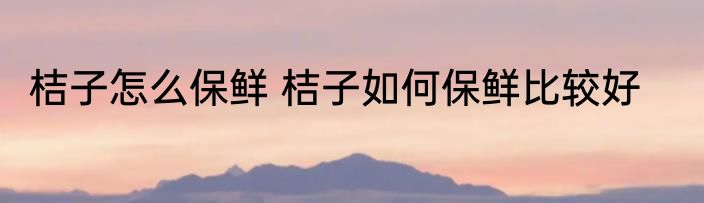 桔子怎么保鲜 桔子如何保鲜比较好