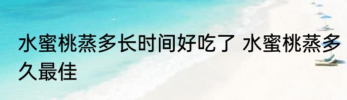 水蜜桃蒸多长时间好吃了 水蜜桃蒸多久最佳