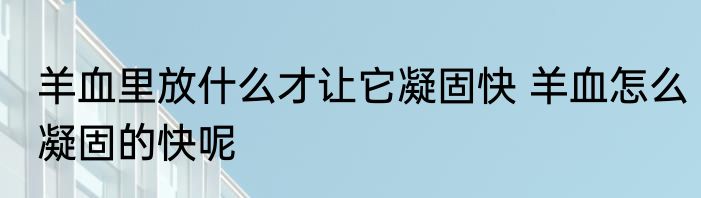 羊血里放什么才让它凝固快 羊血怎么凝固的快呢