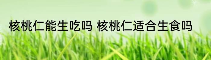 核桃仁能生吃吗 核桃仁适合生食吗