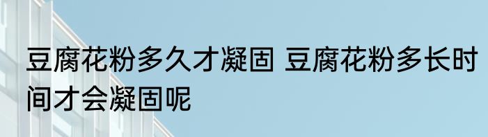 豆腐花粉多久才凝固 豆腐花粉多长时间才会凝固呢