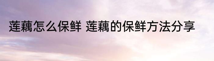 莲藕怎么保鲜 莲藕的保鲜方法分享