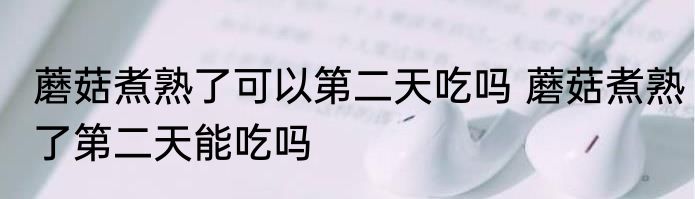 蘑菇煮熟了可以第二天吃吗 蘑菇煮熟了第二天能吃吗