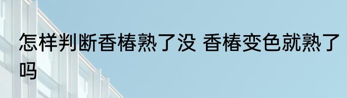 怎样判断香椿熟了没 香椿变色就熟了吗