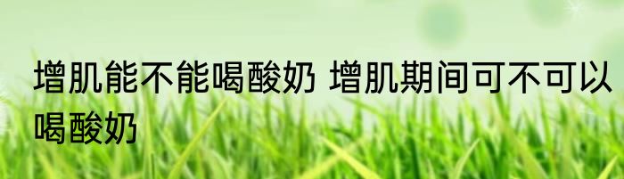 增肌能不能喝酸奶 增肌期间可不可以喝酸奶