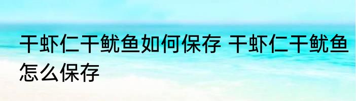 干虾仁干鱿鱼如何保存 干虾仁干鱿鱼怎么保存