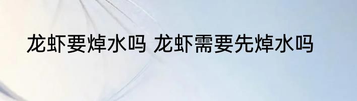 龙虾要焯水吗 龙虾需要先焯水吗