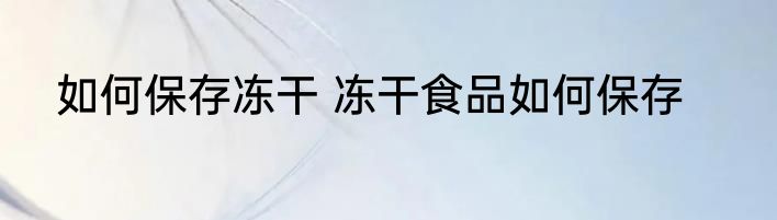 如何保存冻干 冻干食品如何保存