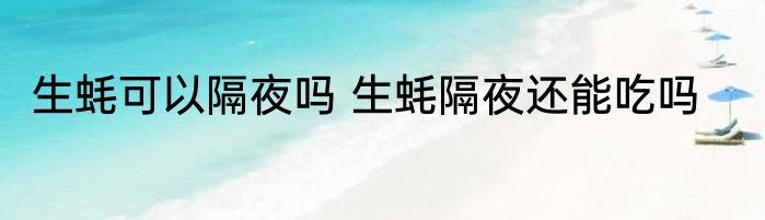 生蚝可以隔夜吗 生蚝隔夜还能吃吗