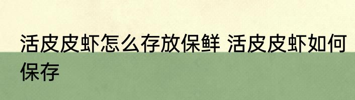 活皮皮虾怎么存放保鲜 活皮皮虾如何保存