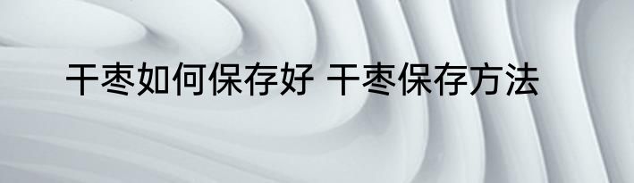 干枣如何保存好 干枣保存方法