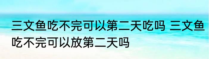 三文鱼吃不完可以第二天吃吗 三文鱼吃不完可以放第二天吗