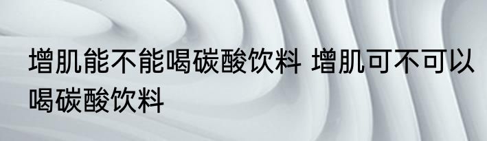 增肌能不能喝碳酸饮料 增肌可不可以喝碳酸饮料