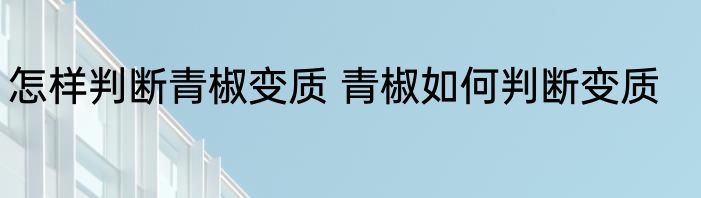怎样判断青椒变质 青椒如何判断变质