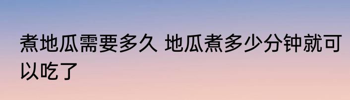 煮地瓜需要多久 地瓜煮多少分钟就可以吃了