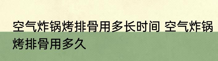 空气炸锅烤排骨用多长时间 空气炸锅烤排骨用多久