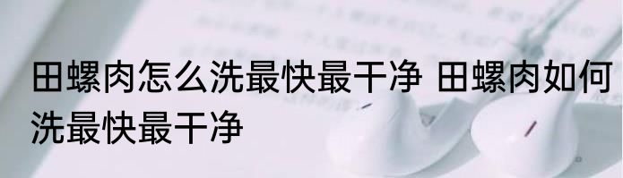 田螺肉怎么洗最快最干净 田螺肉如何洗最快最干净