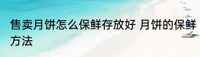 售卖月饼怎么保鲜存放好 月饼的保鲜方法