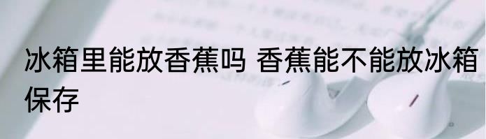 冰箱里能放香蕉吗 香蕉能不能放冰箱保存