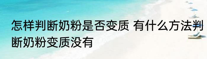 怎样判断奶粉是否变质 有什么方法判断奶粉变质没有