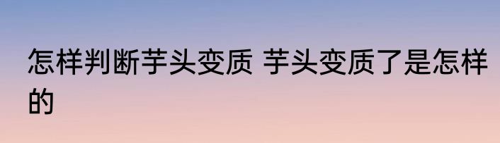 怎样判断芋头变质 芋头变质了是怎样的