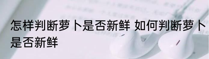 怎样判断萝卜是否新鲜 如何判断萝卜是否新鲜