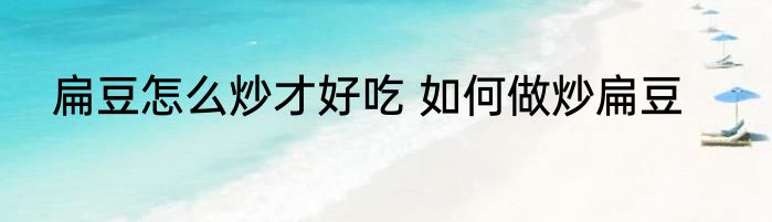 扁豆怎么炒才好吃 如何做炒扁豆
