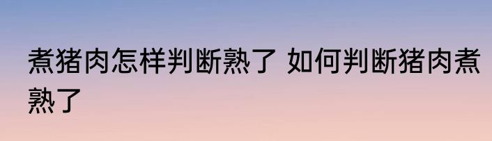 煮猪肉怎样判断熟了 如何判断猪肉煮熟了