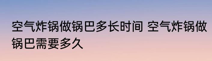空气炸锅做锅巴多长时间 空气炸锅做锅巴需要多久