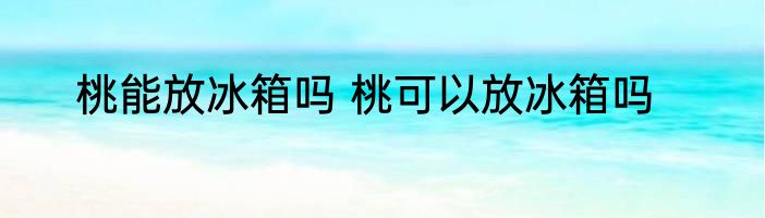 桃能放冰箱吗 桃可以放冰箱吗
