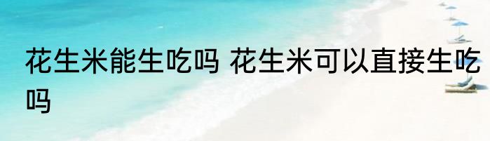 花生米能生吃吗 花生米可以直接生吃吗