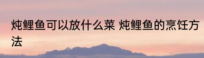 炖鲤鱼可以放什么菜 炖鲤鱼的烹饪方法