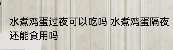 水煮鸡蛋过夜可以吃吗 水煮鸡蛋隔夜还能食用吗