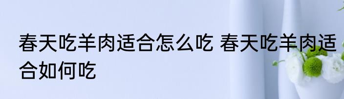 春天吃羊肉适合怎么吃 春天吃羊肉适合如何吃