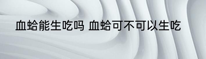 血蛤能生吃吗 血蛤可不可以生吃