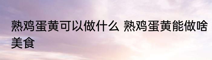 熟鸡蛋黄可以做什么 熟鸡蛋黄能做啥美食