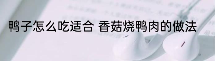 鸭子怎么吃适合 香菇烧鸭肉的做法