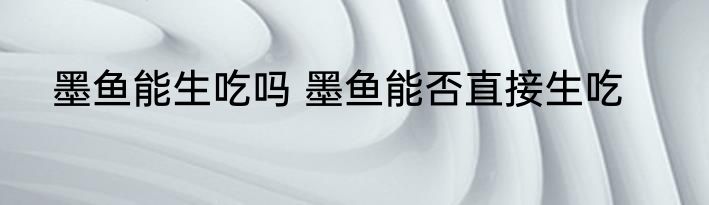 墨鱼能生吃吗 墨鱼能否直接生吃