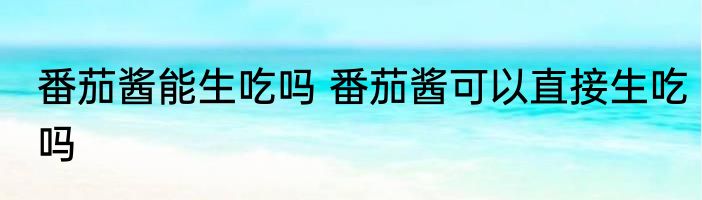 番茄酱能生吃吗 番茄酱可以直接生吃吗
