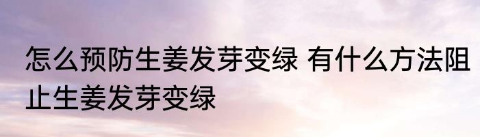 怎么预防生姜发芽变绿 有什么方法阻止生姜发芽变绿