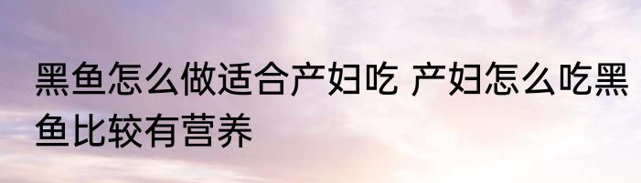 黑鱼怎么做适合产妇吃 产妇怎么吃黑鱼比较有营养