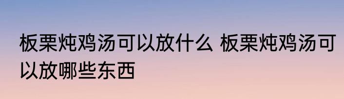 板栗炖鸡汤可以放什么 板栗炖鸡汤可以放哪些东西