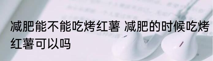 减肥能不能吃烤红薯 减肥的时候吃烤红薯可以吗