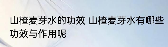 山楂麦芽水的功效 山楂麦芽水有哪些功效与作用呢