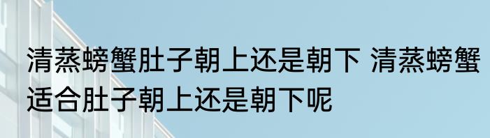 清蒸螃蟹肚子朝上还是朝下 清蒸螃蟹适合肚子朝上还是朝下呢