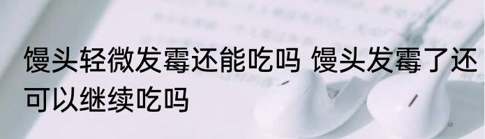 馒头轻微发霉还能吃吗 馒头发霉了还可以继续吃吗