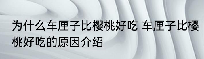 为什么车厘子比樱桃好吃 车厘子比樱桃好吃的原因介绍
